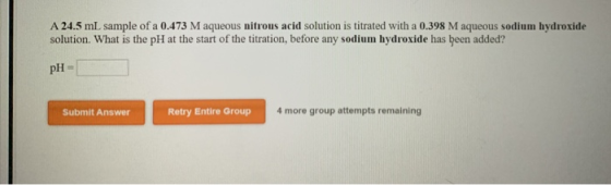A 24.5 mL sample of a 0.473 M aqueous nitrous acid solution is titrated with a 0.398 M aqueous sodium hydroxide solution. Wha
