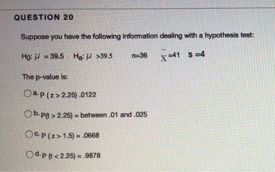 QUESTIÓN 20 Suppose you have the following information dealing with a hypothesis test s-4 n-36X-41 Ha: μ>39.5 Ho: μ-39.5 The