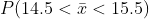 14.5 - 15 P(14.5 < < 15.5) = P 4 <2< 15.5 - 15