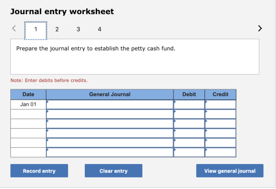 Journal entry worksheet 2 3 4 Prepare the journal entry to establish the petty cash fund. Note: Enter debits before credits.