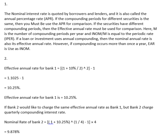 The Nominal interest rate is quoted by borrowers and lenders, and it is also called the annual percentage rate (APR). If the