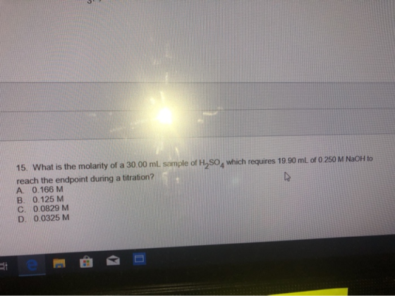 15. What is the molarity of a 30.00 ml sample of H,So, which requires 19.90 mL of 0.250 M NaOH to reach the endpoint during a