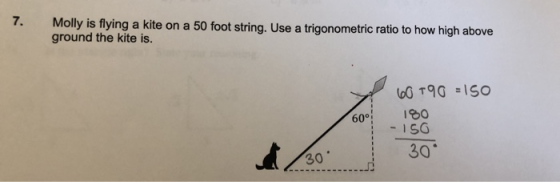 7. Molly is flying a kite on a 50 foot string. Use a trigonometric ratio to how high above ground the kite is. 60 196 = 150 1
