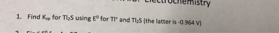 ochemistry Find Ksp for Tl2S using E° for TI and TI2S (the latter is -0.964 V) 1.