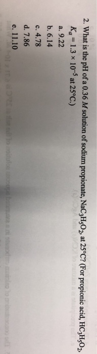 2. What is the pH of a 0.36 M solution of sodium propionate, NaC3H302, at 25°C? (For propionic acid, HC2H502, Ka=1.3 10-5 at