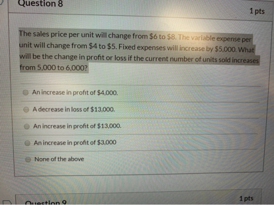 Question 8 1 pts The sales price per unit will change from $6 to $8. The variable expense per unit will change from $4 to $5.