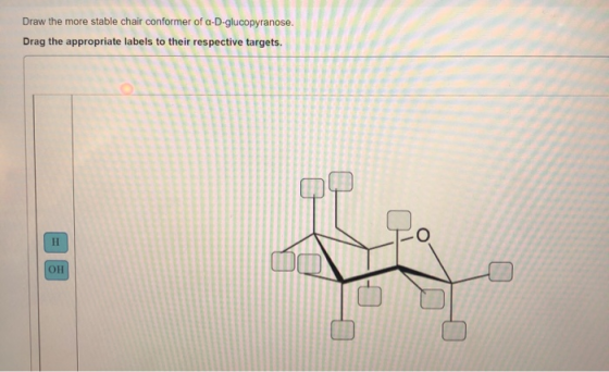 Draw the more stable chair conformer of a-D-glucopyranose. Drag the appropriate labels to their respective targets. Н Он