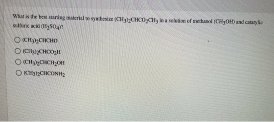 What is the best starting material to synthesize (CH3)2CHCO2CH3 in a solution of methanol (CH3OH) and catatylic sulfuric acid