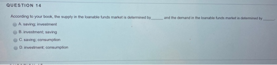 QUESTION 14 According to your book, the supply in the loanable funds market is determined by and the demand in the loanable f