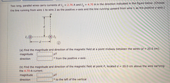 Two long, parallel wires carry currents of 1 - 2.76 A and I2 = 4.70 A in the direction indicated in the figure below. (Choose