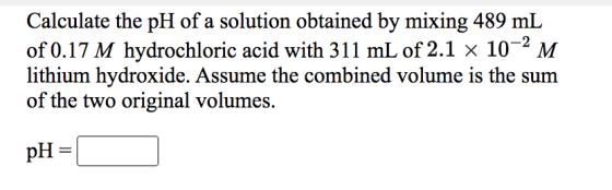 Calculate the pH of a solution obtained by mixing 489 mL of 0.17 M hydrochloric acid with 311 mL of 2.1 x 10-2 M lithium hydr