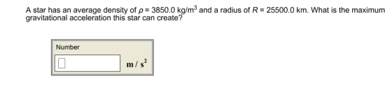 Image for A star has an average density of p = 3850.0 kg/m^3 and a radius of R = 25500.0 km. What is the maximum gravita