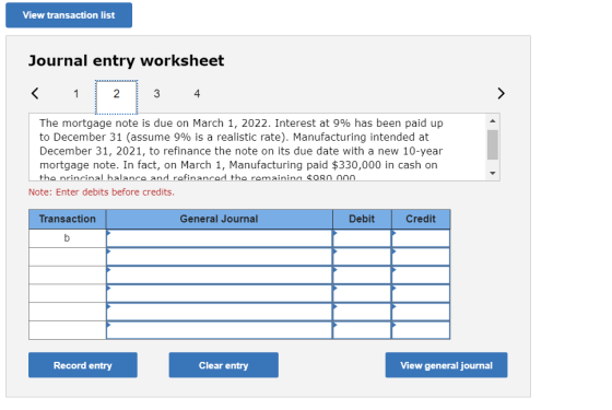 View transaction list Journal entry worksheet 1 2 3 4 The mortgage note is due on March 1, 2022. Interest at 9% has been paid