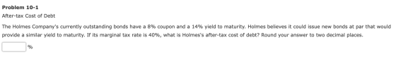 Problem 10-1 After-tax Cost of Debt The Holmes Companys currently outstanding bonds have a 8% coupon and a 14% yield to matu