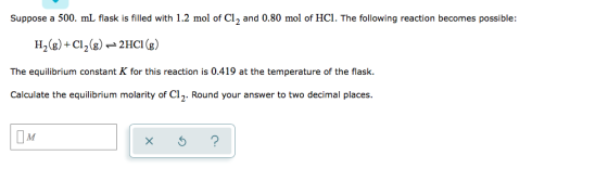 Suppose a 500. ml flask is filled with 1.2 mol of Cl, and 0.80 mol of HCl. The following reaction becomes possible: H2(g) + C