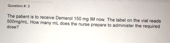 Question #: 3 The patient is to receive Demerol 150 mg IM now. The label on the vial reads dose? 500mg/mL. How many mL does the nurse prepare to administer the required