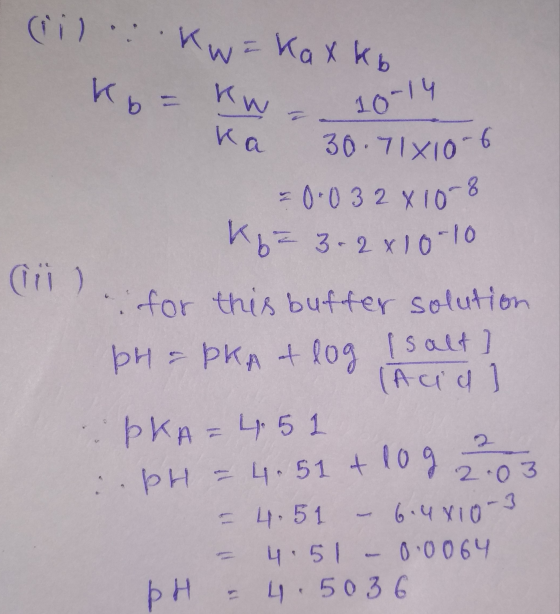 сі) куках k, Ko= kw - 10-14 Ka 30.71810-6 = 0.032x10-8 kb=3.2 x 10-10 (iii) for this buffer solution pH = pkA et log [salt] (