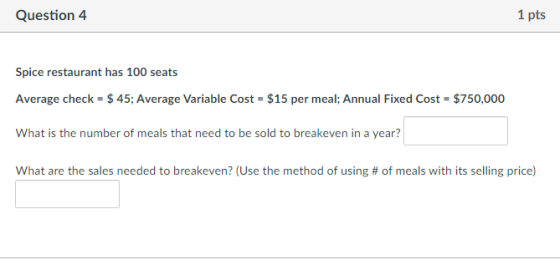 Question 4 1 pts Spice restaurant has 100 seats Average check = $ 45; Average Variable Cost = $15 per meal; Annual Fixed Cost