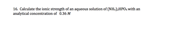 16. Calculate the ionic strength of an aqueous solution of (NH4)2HPO4 with an analytical concentration of 0.36 M