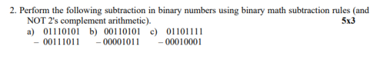 2. Perform the following subtraction in binary numbers using binary math subtraction rules and NOT 2s complement arithmetic)