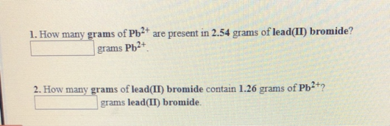 1. How many grams of Pb2+ are present in 2.54 grams of lead(II) bromide? grams Pb2+ 2. How many grams of lead(II) bromide con