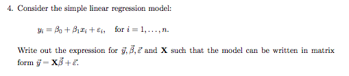 4. Consider the simple linear regression model: Vi=Ay+βίζί +Ej, for i=1, . . . , n. Write out the expression for y, β,e, and X such that the model can be written in matrix orim