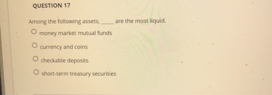 QUESTION 17 are the most liquid. Among the following assets, money market mutual funds currency and coins O checkable deposit