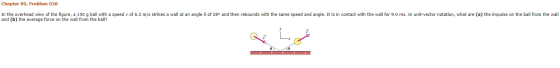 Chapter 09, Problem 038 of 28º and then rebounds with the same speed and angle. It is in contact with the wall for 9.0 ms. In