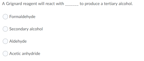 A Grignard reagent will react with _______ to produce a tertiary alcohol. O Formaldehyde Secondary alcohol Aldehyde Acetic an