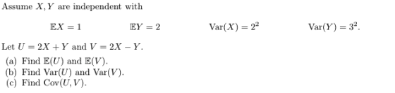 Assume X, Y are independent with EX = 1 EY = 2 Var(X) = 22 Var(Y) = 32 Let U = 2X + Y and V = 2X – Y. (a) Find E(U) and E(V).