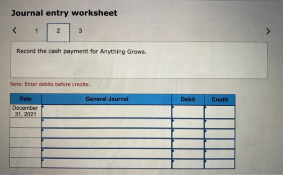 Journal entry worksheet < 1 2 3 3 > Record the cash payment for Anything Grows. Note: Enter debits before credits. General Jo