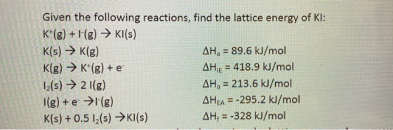 Given the following reactions, find the lattice energy of KI: K*(g) + F(g) → Kl(s) K(s) → K(g) AH, = 89.6 kJ/mol K(g) → K+(g)