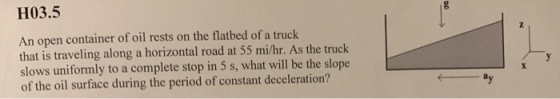 H03.5 An open container of oil rests on the flatbed of a truck that is traveling along a horizontal road at 55 mi/hr. As the