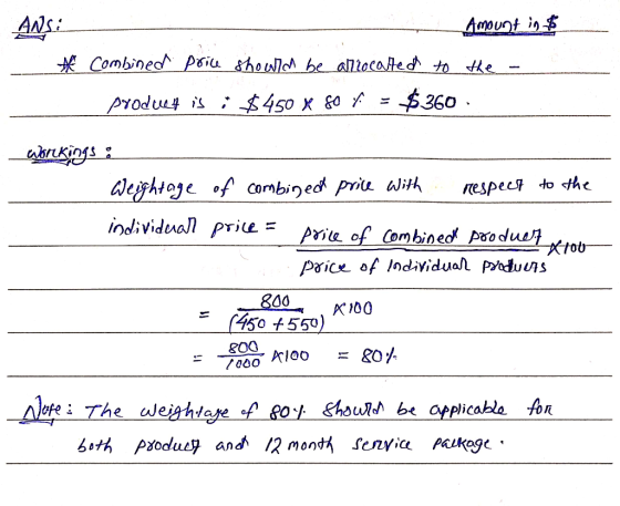 ANS: A Amount in $ combined price should be allocated to the - product is a $450 x go f = $360. Workiggs Weightage of combine
