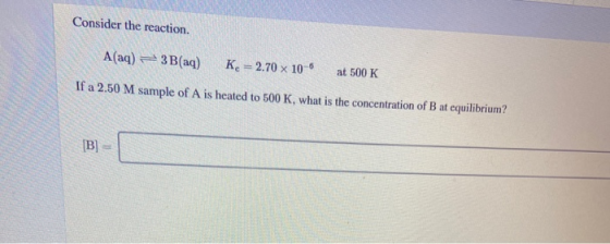 Consider the reaction. A(aq) 3B(aq) K = 2.70 x 100 at 500K If a 2.50 M sample of A is heated to 500 K, what is the concentrat