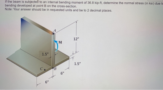 If the beam is subjected to an internal bending moment of 36.8 kip-ft, determine the normal stress (in ksi) due to bending de