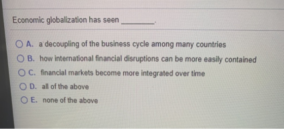 Economic globalization has seen O A. a decoupling of the business cycle among many countries OB. how international financial