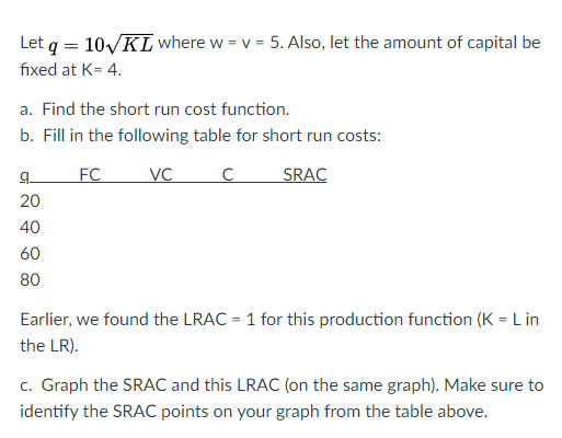 Let q = 10 KL where w = v= 5. Also, let the amount of capital be fixed at K= 4. a. Find the short run cost function. b. Fill