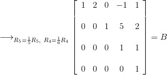 \longrightarrow_{R_5=\frac{1}{5}R_5,~R_4=\frac{1}{6}R_4} \left[ \begin{array}{ccccc} 1 & 2 & 0 & -1 & 1 \\\\ 0 & 0 & 1 & 5 & 2 \\\\ 0 & 0 & 0 & 1 & 1 \\\\ 0 & 0 & 0 & 0 & 1 \end{array} \right]=B