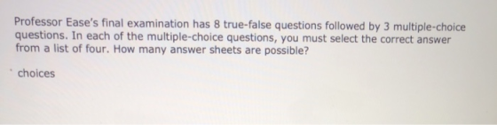 Professor Eases final examination has 8 true false questions followed by 3 multiple-choice questions. In each of the multipl