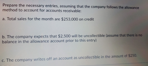 Prepare the necessary entries, assuming that the company follows the allowance method to account for accounts receivable: a.
