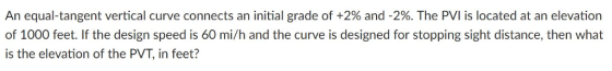 An equal-tangent vertical curve connects an initial grade of +2% and-2%. The PVI is located at an elevation of 1000 feet. If the design speed is 60 mi/h and the curve is designed for stopping sight distance, then what is the elevation of the PVT, in feet?