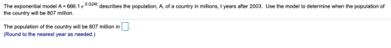 The exponential model A = 666.1 e 0.024t describes the population, A, of a country in millions, t years after 2003. Use the m