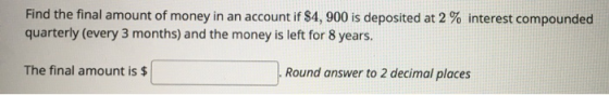 Find the final amount of money in an account if $4, 900 is deposited at 2 % interest compounded quarterly (every 3 months) an