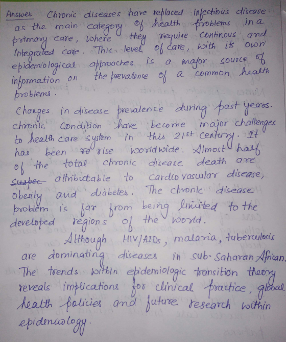 Answe Chronic diseases have rebplaced infectious dliease as the main caegoy healthproblems in a integrated Cate. This. Ievel, ob dare, hoith it、own primo tere, Vohered they γα uie continous and logrcal atpooches s a major sourte nomation on the prevalineof a common ath roblems Changes in sease prealence dur chronie Condition have be come major chaltenges to Realh care system in this 21st cen st yeas 1t has beenihoodwide imoctu har o the total chvonic dlisease death are a tibuctable to cardo vasculas ds Oberty aud diabetes. The chronicdisease blem is 77 bein rom being ntled to the 4 though HIV/ATDs, malavia, tuberculorie are dominating diseases n sub- Saharan Apan The trends hohin ebidemiologic transition thooy reveals inwication 101 Clǐnı cal tractice health peicies and Jutne research botthin al