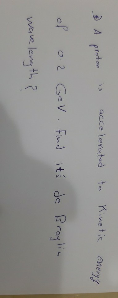 is to accelerated A proton of 0.2 GeV. Find its de Broglin wave length ? Kinetic energy