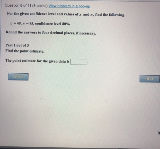 Question 6 of 11 (3 points) View problem in a pop-up For the given confidence level and values of x and n, find the following
