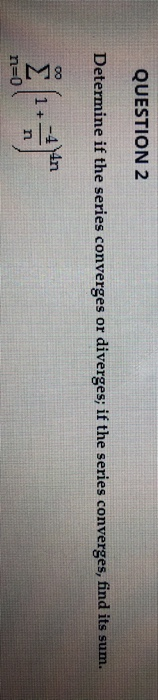 QUESTION 2 Determine if the series converges or diverges; if the series converges, find its sum. n=0