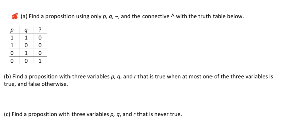 (a) Find a proposition using only p, q,-, and the connective with the truth table below. ? р 1 1 q 1 0 0 0 0 1 0 0 0 1 (b) Fi