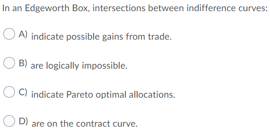 In an Edgeworth Box, intersections between indifference curves: O A) indicate possible gains from trade. O B) are logically i